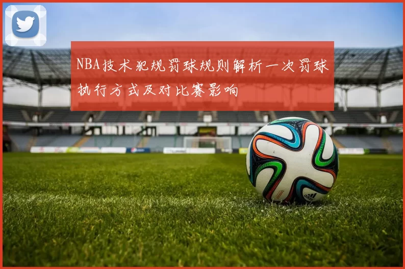 NBA技术犯规罚球规则解析一次罚球执行方式及对比赛影响
